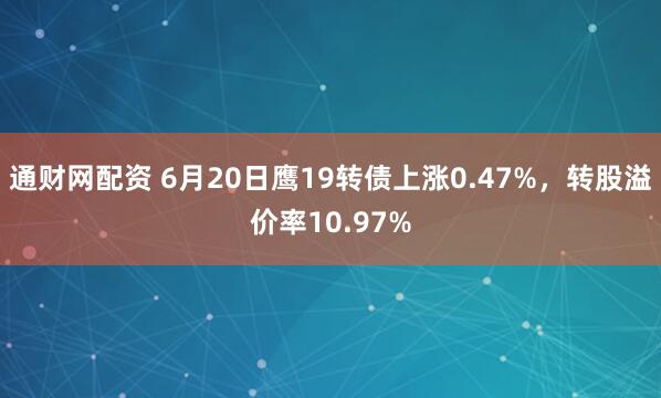 通财网配资 6月20日鹰19转债上涨0.47%，转股溢价率10.97%