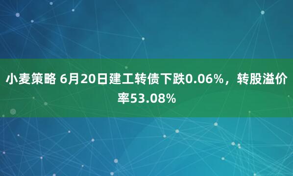 小麦策略 6月20日建工转债下跌0.06%，转股溢价率53.08%