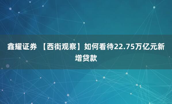 鑫耀证券 【西街观察】如何看待22.75万亿元新增贷款