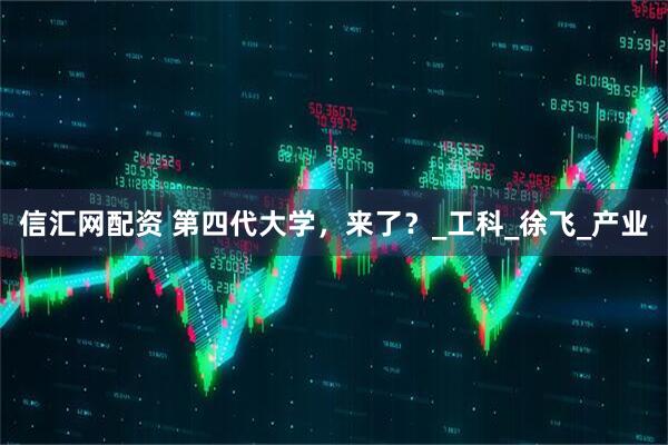 信汇网配资 第四代大学，来了？_工科_徐飞_产业