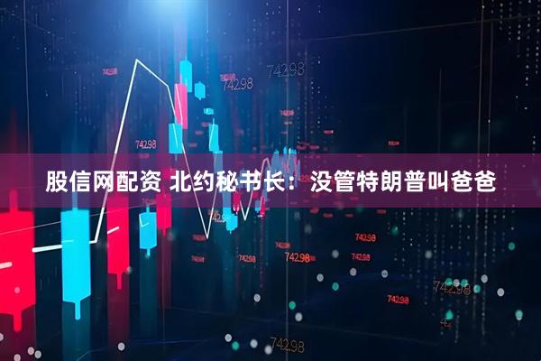股信网配资 北约秘书长：没管特朗普叫爸爸