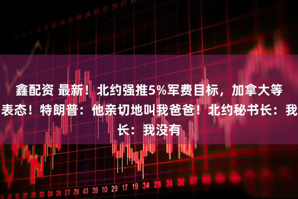 鑫配资 最新！北约强推5%军费目标，加拿大等多国表态！特朗普：他亲切地叫我爸爸！北约秘书长：我没有