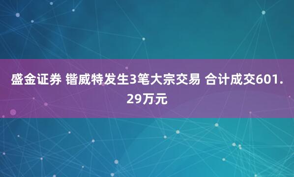 盛金证券 锴威特发生3笔大宗交易 合计成交601.29万元