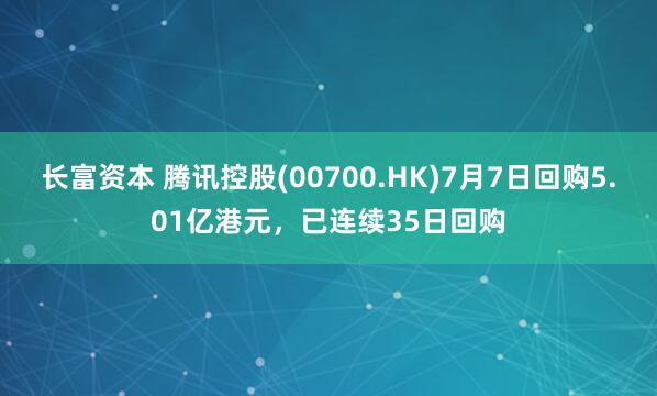 长富资本 腾讯控股(00700.HK)7月7日回购5.01亿港元，已连续35日回购