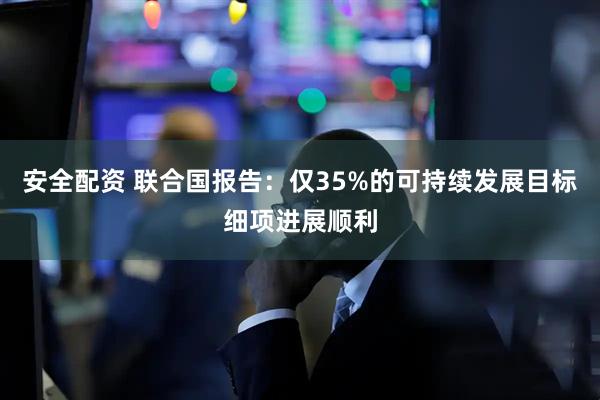 安全配资 联合国报告：仅35%的可持续发展目标细项进展顺利