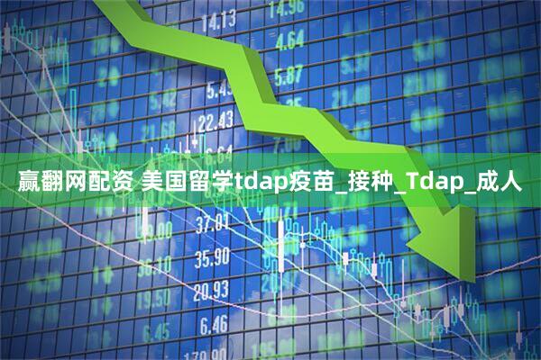 赢翻网配资 美国留学tdap疫苗_接种_Tdap_成人