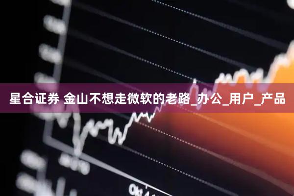 星合证券 金山不想走微软的老路_办公_用户_产品