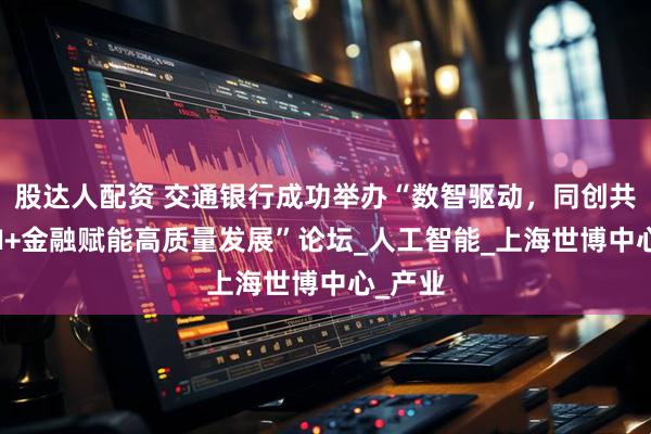 股达人配资 交通银行成功举办“数智驱动，同创共赢：AI+金融赋能高质量发展”论坛_人工智能_上海世博中心_产业