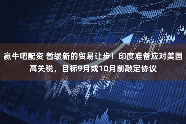 赢牛吧配资 暂缓新的贸易让步！印度准备应对美国高关税，目标9月或10月前敲定协议