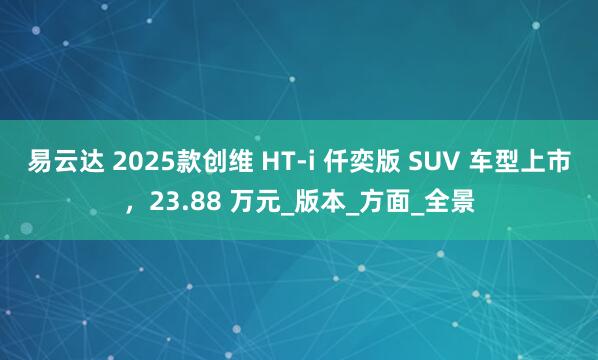 易云达 2025款创维 HT-i 仟奕版 SUV 车型上市，23.88 万元_版本_方面_全景