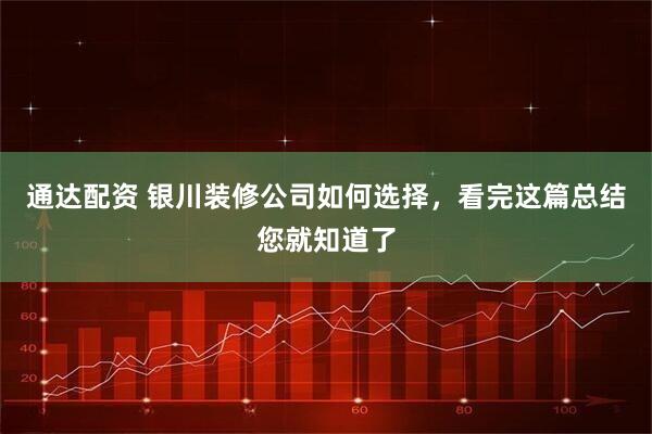 通达配资 银川装修公司如何选择，看完这篇总结您就知道了