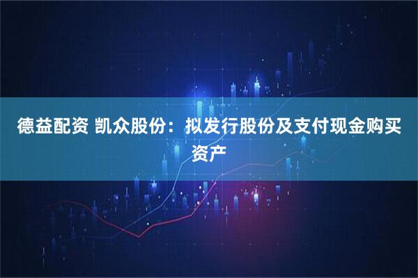 德益配资 凯众股份：拟发行股份及支付现金购买资产