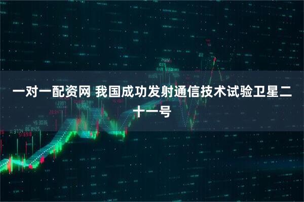一对一配资网 我国成功发射通信技术试验卫星二十一号