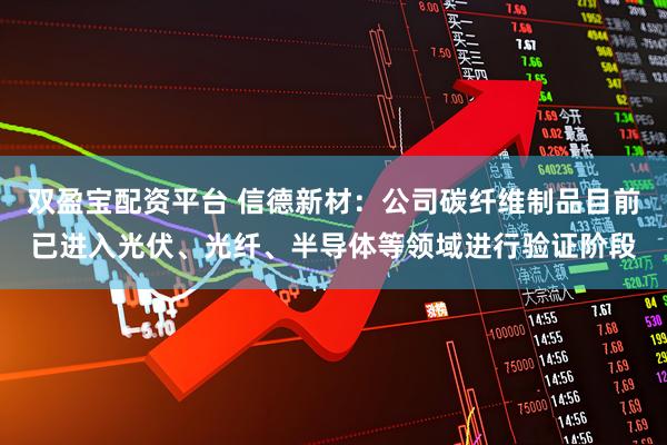 双盈宝配资平台 信德新材：公司碳纤维制品目前已进入光伏、光纤、半导体等领域进行验证阶段