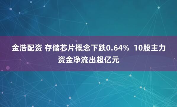 金浩配资 存储芯片概念下跌0.64%  10股主力资金净流出超亿元
