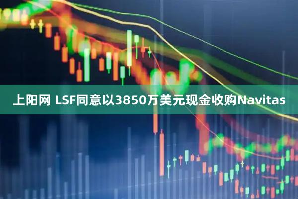 上阳网 LSF同意以3850万美元现金收购Navitas