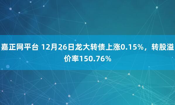嘉正网平台 12月26日龙大转债上涨0.15%，转股溢价率150.76%