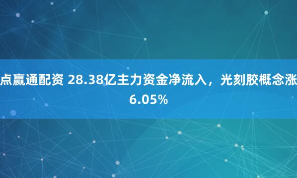 点赢通配资 28.38亿主力资金净流入，光刻胶概念涨6.05%
