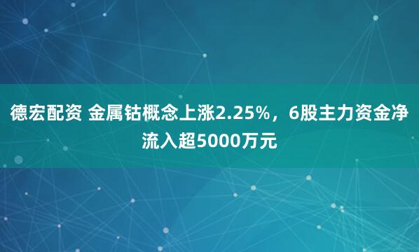 德宏配资 金属钴概念上涨2.25%，6股主力资金净流入超5000万元