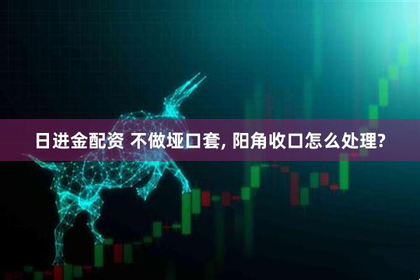 日进金配资 不做垭口套, 阳角收口怎么处理?