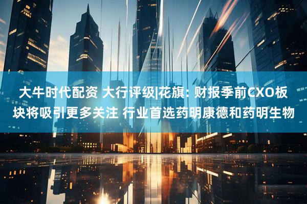 大牛时代配资 大行评级|花旗: 财报季前CXO板块将吸引更多关注 行业首选药明康德和药明生物