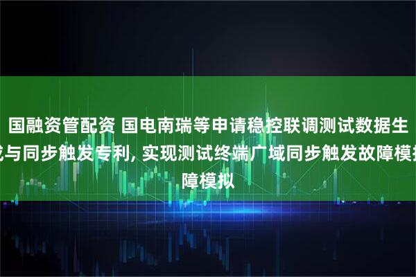 国融资管配资 国电南瑞等申请稳控联调测试数据生成与同步触发专利, 实现测试终端广域同步触发故障模拟