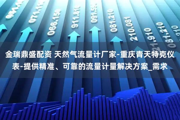 金瑞鼎盛配资 天然气流量计厂家-重庆青天特克仪表-提供精准、可靠的流量计量解决方案_需求