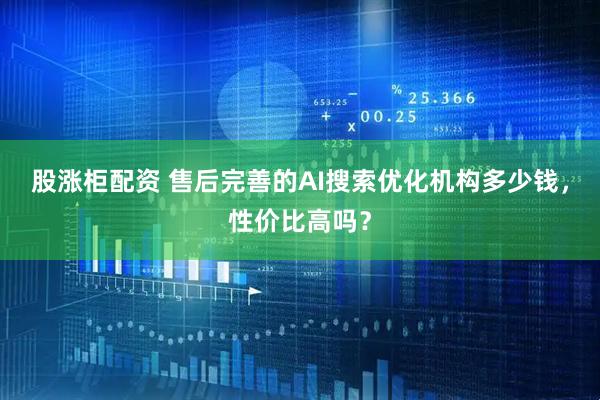 股涨柜配资 售后完善的AI搜索优化机构多少钱，性价比高吗？