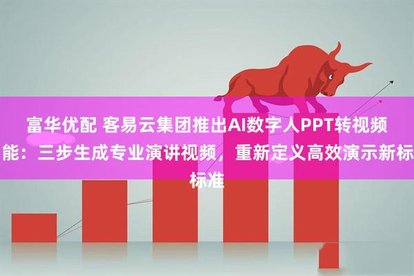 富华优配 客易云集团推出AI数字人PPT转视频功能：三步生成专业演讲视频，重新定义高效演示新标准