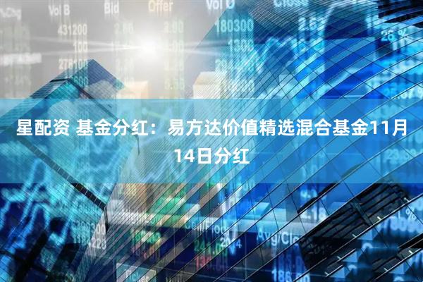 星配资 基金分红：易方达价值精选混合基金11月14日分红