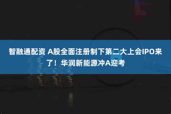 智融通配资 A股全面注册制下第二大上会IPO来了！华润新能源冲A迎考